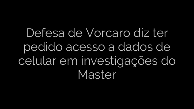 ​Defesa de Vorcaro diz ter pedido acesso a dados de celular em investigações do Master 